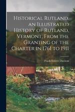 Historical Rutland. an Illustrated History of Rutland, Vermont, From the Granting of the Charter in 1761 to 1911