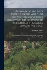 Harmony of the Four Gospels, in the Words of the Authorised Version, Following the Harmony of the Gospels in Greek by Edward Robinson; With Explanatory Notes, and References to Parallel and Illustrative Passages;