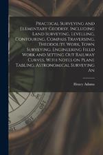 Practical Surveying and Elementary Geodesy, Including Land Surveying, Levelling, Contouring, Compass Traversing, Theodolite Work, Town Surveying, Engineering Field Work and Setting out Railway Curves, With Notes on Plane Tabling, Astronomical Surveying An