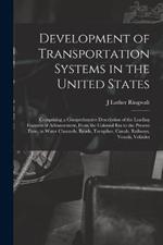 Development of Transportation Systems in the United States: Comprising a Comprehensive Description of the Leading Features of Advancement, From the Colonial era to the Present Time, in Water Channels, Roads, Turnpikes, Canals, Railways, Vessels, Vehicles