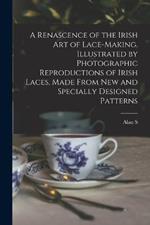 A Renascence of the Irish art of Lace-making. Illustrated by Photographic Reproductions of Irish Laces, Made From new and Specially Designed Patterns