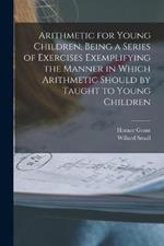 Arithmetic for Young Children, Being a Series of Exercises Exemplifying the Manner in Which Arithmetic Should by Taught to Young Children