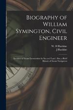 Biography of William Symington, Civil Engineer; Inventor of Steam Locomotion by sea and Land. Also, a Brief History of Steam Navigation