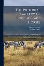 The Pictorial Gallery of English Race Horses: Containing Portraits of all the Winners of the Derby, Oaks and St. Leger Stakes, During the Last Twenty Years; and a History of the Principal Operations of the Turf