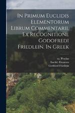 In primum Euclidis Elementorum librum commentarii. Ex recognitione Godofredi Friedlein. In Greek