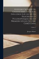 Histoire critique du gnosticisme, et de son influence sur les sectes religieuses et philosophiques des six premiers siecles de l'ere chretienne; Volume 2