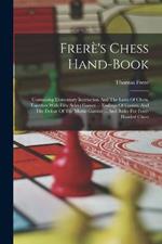 Frerè's Chess Hand-book: Containing Elementary Instruction And The Laws Of Chess, Together With Fifty Select Games ... Endings Of Games, And The Defeat Of The Muzio Gambit ... And Rules For Four-handed Chess