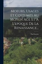 Moeurs, Usages Et Costumes Au Moyen Age Et A L'epoque De La Renaissance...