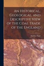 An Historical, Geological, and Descriptive View of the Coal Trade of the England