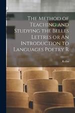 The Method of Teaching and Studying the Belles Lettres or An Introduction to Languages Poetry R