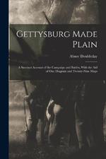 Gettysburg Made Plain: A Succinct Account of the Campaign and Battles, With the Aid of One Diagram and Twenty-Nine Maps