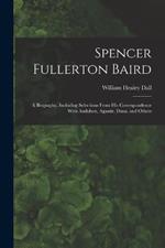 Spencer Fullerton Baird: A Biography, Including Selections From His Correspondence With Audubon, Agassiz, Dana, and Others