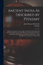 Ancient India As Described by Ptolemy: Being a Translation of the Chapters Which Describe India and Central and Eastern Asia in the Treatise On Geography Written by Klaudios Ptolemaios, the Celebrated Astronomer: With Introduction, Commentary, Map of Ind