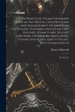 The Practical Steam Engineer's Guide in the Design, Construction and Management of American Stationary, Portable and Steam Fire-Engines, Steam Pumps, Boilers, Injectors, Governors, Indicators, Pistons and Rings, Safety Valves, and Steam Gauges: For the Us