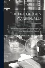 The Life of John Warren, M.D.: Surgeon-General During the War of the Revolution; First Professor of Anatomy and Surgery in Harvard College; President of the Massachusetts Medical Society, Etc