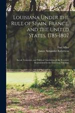 Louisiana Under the Rule of Spain, France, and the United States, 1785-1807: Social, Economic, and Political Conditions of the Territory Represented in the Louisiana Purchase