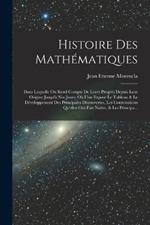 Histoire Des Mathematiques: Dans Laquelle On Rend Compte De Leurs Progres Depuis Leur Origine Jusqu'a Nos Jours; Ou L'on Expose Le Tableau & Le Developpement Des Principales Decouvertes, Les Contestations Qu'elles Ont Fait Naitre, & Les Principa...