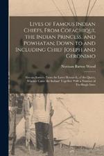 Lives of Famous Indian Chiefs, From Cofachiqui, the Indian Princess, and Powhatan; Down to and Including Chief Joseph and Geronimo: Also an Answer, From the Latest Research, of the Query, Whence Came the Indian? Together With a Number of Thrillingly Inter