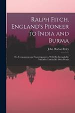 Ralph Fitch, England's Pioneer to India and Burma: His Companions and Contemporaries, With His Remarkable Narrative Told in His Own Words