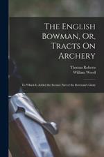 The English Bowman, Or, Tracts On Archery: To Which Is Added the Second Part of the Bowman's Glory