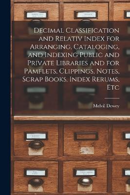 Decimal Classification and Relativ Index for Arranging, Cataloging, and Indexing Public and Private Libraries and for Pamflets, Clippings, Notes, Scrap Books, Index Rerums, Etc - Melvil Dewey - cover