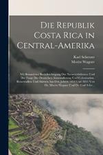 Die Republik Costa Rica in Central-Amerika: Mit Besonderer Berucksichtigung Der Naturverhaltnisse Und Der Frage Der Deutschen Auswanderung Und Colonisation. Reisestudien Und Skizzen Aus Den Jahren 1853 Und 1854 Von Dr. Moritz Wagner Und Dr. Carl Sche...