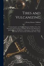 Tires and Vulcanizing: A Comprehensive and Practical Manual of Rubber Tires, Tire Repairing and Vulcanizing, Including All Necessary Information and Instructions On Rubber, Compounds, Cotton and Repair Materials. the Construction of Pneumatic Tires, Toget