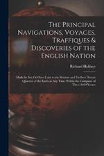 The Principal Navigations, Voyages, Traffiques & Discoveries of the English Nation: Made by Sea Or Over-Land to the Remote and Farthest Distant Quarters of the Earth at Any Time Within the Compasse of These 1600 Yeeres