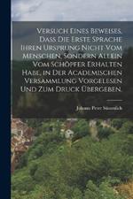 Versuch eines Beweises, dass die erste Sprache ihren Ursprung nicht vom Menschen, sondern allein vom Schoepfer erhalten habe, in der academischen Versammlung vorgelesen und zum Druck ubergeben.