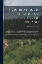 A Vindication of the Ancient History of Ireland: Wherein Is Shewn, I. the Descent of Its Old Inhabitants From the Phaeno-Scythians of the East. Ii. the Early Skill of the Phaeno-Scythians in Navigation, Arts and Letters. Iii. Several Accounts of the Ancie