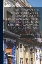 The History of the Bucaniers of America Containing, I. the Exploits and Adventures of Le Grand [&c., by A.O. Exquemelin, and Works by 3 Other Authors]