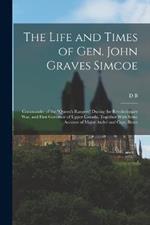 The Life and Times of Gen. John Graves Simcoe: Commander of the Queen's Rangers During the Revolutionary War, and First Governor of Upper Canada, Together With Some Account of Major Andre and Capt. Brant