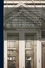 The Encyclopedia of Gardening. A Dictionary of Cultivated Plants, etc., Giving in Alphabetical Sequence the Culture and Propagation of Hardy and Half-hardy Plants, Trees and Shrubs, Orchids, Ferns, Fruit, Vegetables, Hothouse and Greenhouse Plants, etc.