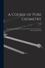 A Course of Pure Geometry: Containing a Complete Geometrical Treatment of the Properties of the Conic Sections