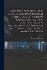 Crofutt's New Overland Tourist, And Pacific Coast Guide ... Over The Union, Kansas, Central And Southern Pacific Railroads, Their Branches And Connections, By Rail, Water And Stage