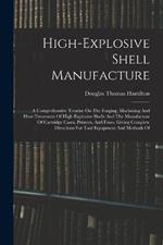 High-explosive Shell Manufacture: A Comprehensive Treatise On The Forging, Machining And Heat-treatment Of High-explosive Shells And The Manufacture Of Cartridge Cases, Primers, And Fuses, Giving Complete Directions For Tool Equipment And Methods Of