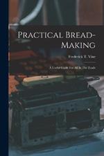 Practical Bread-making: A Useful Guide For All In The Trade