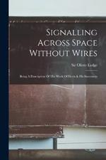 Signalling Across Space Without Wires: Being A Description Of The Work Of Hertz & His Successors