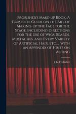 Frobisher's Make-up Book. A Complete Guide on the Art of Making-up the Face for the Stage. Including Directions for the Use of Wigs, Beards, Mustaches, and Every Variety of Artificial Hair, Etc. ... With an Appendix of Hints on Acting