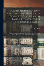 A Brief History of John and Christian Fretz and a Complete Genealogical Family Register to the Fourth Generation: With Accounts and Addresses Delivered at the Fretz Family Reunions Held at Bedminster, PA, 1888, 1893, 1898, and 1903...