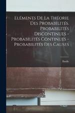 Elements de la theorie des probabilites. Probabilites discontinues - Probabilites continues - Probabilites des causes