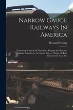 Narrow Gauge Railways In America: Embracing A Sketch Of Their Rise, Progress And Success, Valuable Statistics As To Grades, Curves, Weight Of Rail, Locomotives, Cars, Etc