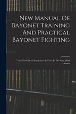 New Manual Of Bayonet Training And Practical Bayonet Fighting: From The Official Regulations In Force In The New Allied Armies