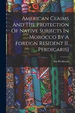 American Claims And The Protection Of Native Subjects In Morocco By A Foreign Resident [i. Perdicaris]