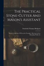 The Practical Stone-cutter And Mason's Assistant: Being A Collection Of Everyday Examples, Showing Arches, Retaining Walls, Etc