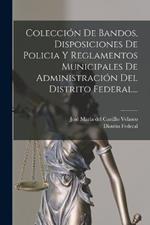 Colección De Bandos, Disposiciones De Policia Y Reglamentos Municipales De Administración Del Distrito Federal...