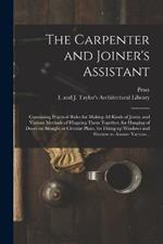 The Carpenter and Joiner's Assistant: Containing Practical Rules for Making All Kinds of Joints, and Various Methods of Hingeing Them Together, for Hanging of Doors on Straight or Circular Plans, for Fitting up Windows and Shutters to Answer Various...