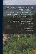 Fragmente zur Theorie des arithmetisch-geometrischen Mittels aus den Jahren 1797-1799 [von] C.F. Gauss. Über Gauss' Arbeiten zur Funktionentheorie von L. Schlesinger