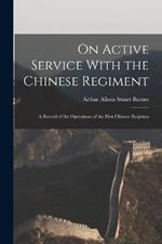 On Active Service With the Chinese Regiment: A Record of the Operations of the First Chinese Regimen