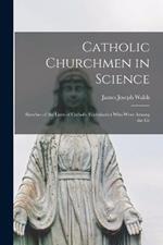 Catholic Churchmen in Science: Sketches of the Lives of Catholic Ecclesiastics who Were Among the Gr